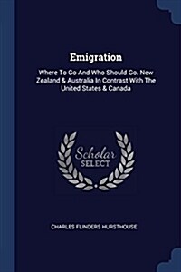 Emigration: Where to Go and Who Should Go. New Zealand & Australia in Contrast with the United States & Canada (Paperback)