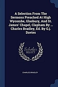 A Selection from the Sermons Preached at High Wycombe, Glasbury, and St. James Chapel, Clapham by ... Charles Bradley, Ed. by G.J. Davies (Paperback)