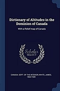 Dictionary of Altitudes in the Dominion of Canada: With a Relief Map of Canada (Paperback)