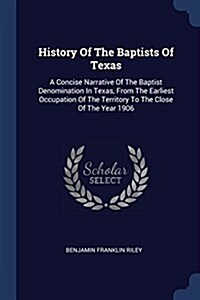 History of the Baptists of Texas: A Concise Narrative of the Baptist Denomination in Texas, from the Earliest Occupation of the Territory to the Close (Paperback)