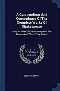 A Compendium and Concordance of the Complete Works of Shakespeare: Also, an Index of Every Character in the Dramas and Where They Appear (Paperback)