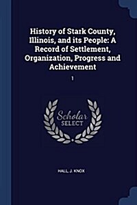 History of Stark County, Illinois, and Its People: A Record of Settlement, Organization, Progress and Achievement: 1 (Paperback)