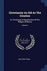 Christianity as Old as the Creation: Or, the Gospel, a Republication of the Religion of Nature; Volume 1 (Paperback)