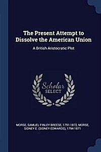 The Present Attempt to Dissolve the American Union: A British Aristocratic Plot (Paperback)