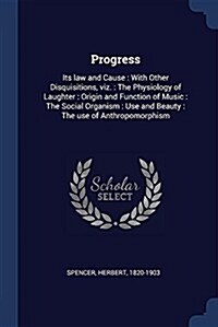 Progress: Its Law and Cause: With Other Disquisitions, Viz.: The Physiology of Laughter: Origin and Function of Music: The Socia (Paperback)