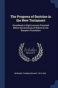 The Progress of Doctrine in the New Testament: Considered in Eight Lectures Preached Before the University of Oxford on the Bampton Foundation (Paperback)