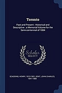 Toronto: Past and Present: Historical and Descriptive: A Memorial Volume for the Semi-Centennial of 1884 (Paperback)