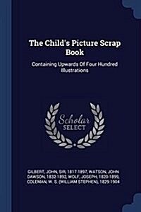 The Childs Picture Scrap Book: Containing Upwards of Four Hundred Illustrations (Paperback)