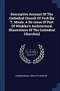 Descriptive Account of the Cathedral Church of York [by T. Moule. a Re-Issue of Part of Winkless Architectural Illustrations of the Cathedral Churche (Paperback)