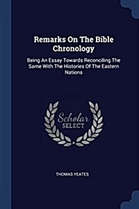 Remarks on the Bible Chronology: Being an Essay Towards Reconciling the Same with the Histories of the Eastern Nations (Paperback)