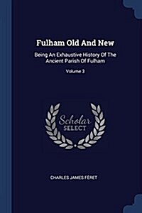 Fulham Old and New: Being an Exhaustive History of the Ancient Parish of Fulham; Volume 3 (Paperback)