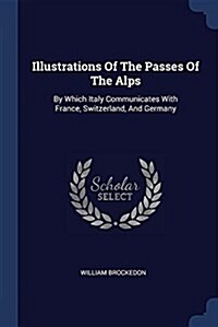 Illustrations of the Passes of the Alps: By Which Italy Communicates with France, Switzerland, and Germany (Paperback)