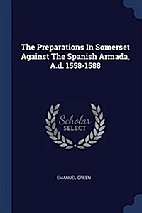 The Preparations in Somerset Against the Spanish Armada, A.D. 1558-1588 (Paperback)