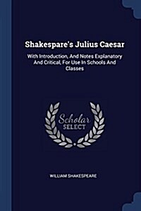Shakespares Julius Caesar: With Introduction, and Notes Explanatory and Critical, for Use in Schools and Classes (Paperback)