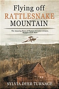 Flying Off Rattlesnake Mountain: The Amazing Story of Pioneer Inventor-Aviator, Micajah Clark Dyer (Paperback)