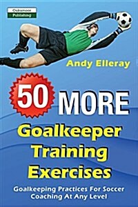 50 More Goalkeeper Training Exercises: Goalkeeping Practices for Soccer Coaching at Any Level (Paperback)