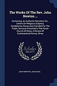 The Works of the REV. John Newton ...: Containing, an Authentic Narrative, Etc., Letters on Religious Subjects, Cardiphonia, Discourses Intended for t (Paperback)