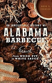 An Irresistible History of Alabama Barbecue: From Wood Pit to White Sauce (Hardcover)