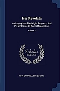 Isis Revelata: An Inquiry Into the Origin, Progress, and Present State of Animal Magnetism; Volume 1 (Paperback)