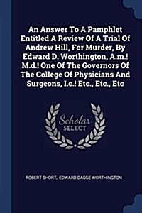 An Answer to a Pamphlet Entitled a Review of a Trial of Andrew Hill, for Murder, by Edward D. Worthington, A.M.! M.D.! One of the Governors of the Col (Paperback)