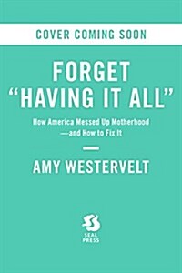 Forget Having It All: How America Messed Up Motherhood--And How to Fix It (Hardcover)