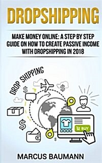 Dropshipping: Dropshipping: Make Money Online: A Step by Step Guide on How to Create Passive Income with Dropshipping in 2018 (Shopi (Paperback)