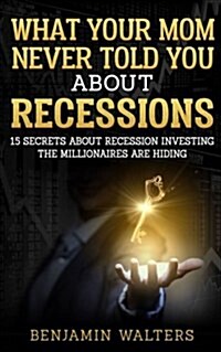 What Your Mom Never Told You about Recessions: 15 Secrets about Recession Investing the Millionaires Are Hiding (Paperback)