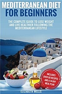 Mediterranean Diet for Beginners: The Complete Guide to Lose Weight and Live Healthier Following the Mediterranean Lifestyle (Paperback)