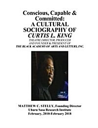 Conscious, Capable and Committed - The Sociography of Curtis L. King: Theatre Director, Producer and Founding President of the Black Academy of Arts a (Paperback)