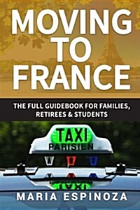 Moving to France: The Full Guidebook for Families, Retirees & Students (Paperback)