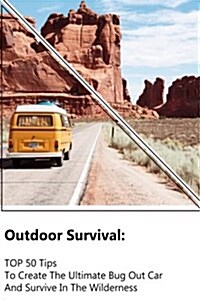Outdoor Survival: Top 50 Tips to Create the Ultimate Bug Out Car and Survive in the Wilderness: (Survival Guide, Outdoor Survival Skills (Paperback)