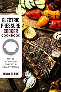 Electric Pressure Cooker Cookbook: Top 25 Easy Recipes for Fast & Healthy Meals (Paperback)