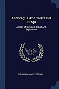 Aconcagua and Tierra del Fuego: A Book of Climbing, Travel and Exploration (Paperback)