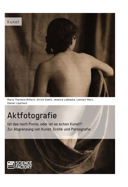 Aktfotografie: Ist das noch Porno, oder ist es schon Kunst?: Zur Abgrenzung von Kunst, Erotik und Pornografie (Paperback)