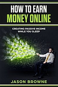 How to Earn Money Online: Creating Passive Income While You Sleep (Paperback)