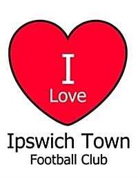 I Love Ipswich Town Football Club: White Notebook/Notepad for Writing 100 Pages Ipswich Town Football Gift for Men, Women, Boys & Girls (Paperback)