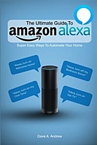 The Ultimate Guide to Amazon Alexa: Super Easy Ways to Automate Your Home (Paperback)