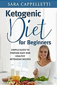 Ketogenic Diet for Beginners: Simple Guide to Prepare Easy and Healthy Ketogenic Recipes (Paperback)