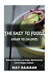 The Easy 30 Foods Under 40 Calories: Delicious, Nutritious, Low Budget, Mouthwatering Cookbook (Paperback)