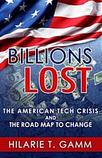 Billions Lost: The American Tech Crisis and the Road Map to Change (Paperback)