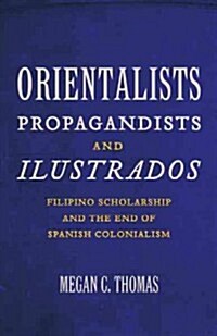Orientalists, Propagandists, and Ilustrados: Filipino Scholarship and the End of Spanish Colonialism (Paperback)