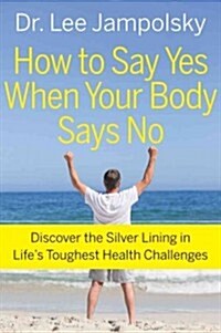 How to Say Yes When Your Body Says No: Discover the Silver Lining in Lifes Toughest Health Challenges (Paperback)