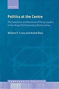 Politics at the Centre : The Selection and Removal of Party Leaders in the Anglo Parliamentary Democracies (Hardcover)