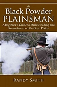 The Black Powder Plainsman: A Beginners Guide to Muzzle-Loading and Reenactment on the Great Plains (Paperback)