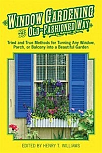 Window Gardening the Old-Fashioned Way: Tried and True Methods for Turning Any Window, Porch, or Balcony Into a Beautiful Garden (Paperback)