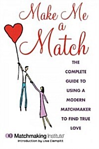 Make Me a Match: The Complete Guide to Using a Modern Matchmaker to Find True Love (Paperback)