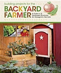 Building Projects for Backyard Farmers and Home Gardeners: A Guide to 21 Handmade Structures for Homegrown Harvests (Paperback)