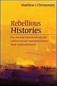 Rebellious Histories: The Amistad Slave Revolt and the Cultures of Late Twentieth-Century Black Transnationalism (Hardcover)