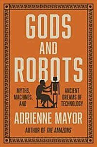 Gods and Robots: Myths, Machines, and Ancient Dreams of Technology (Hardcover)