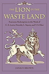 The Lion in the Waste Land: Fearsome Redemption in the Work of C. S. Lewis, Dorothy L. Sayers, and T. S. Eliot (Hardcover)